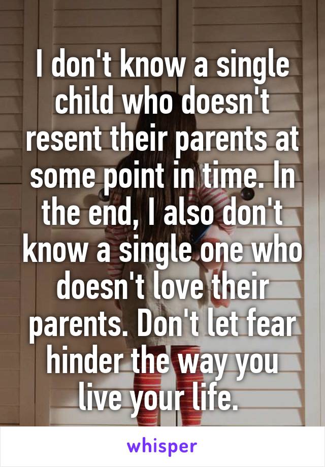 I don't know a single child who doesn't resent their parents at some point in time. In the end, I also don't know a single one who doesn't love their parents. Don't let fear hinder the way you live your life. 