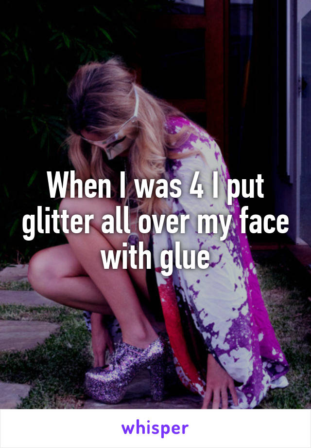 When I was 4 I put glitter all over my face with glue