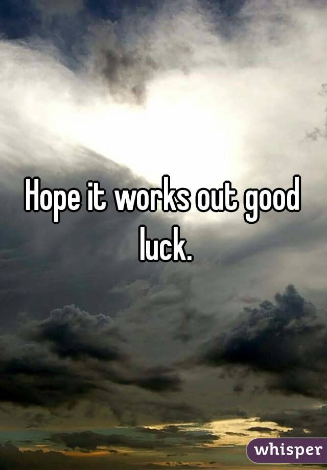 Hope it works out good luck.