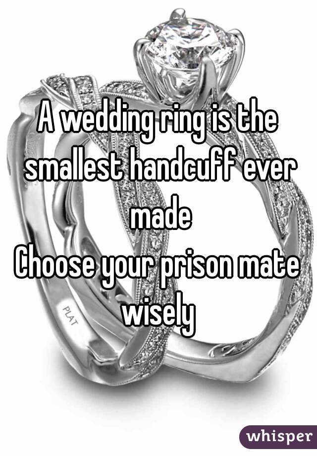 A wedding ring is the smallest handcuff ever made
Choose your prison mate wisely 