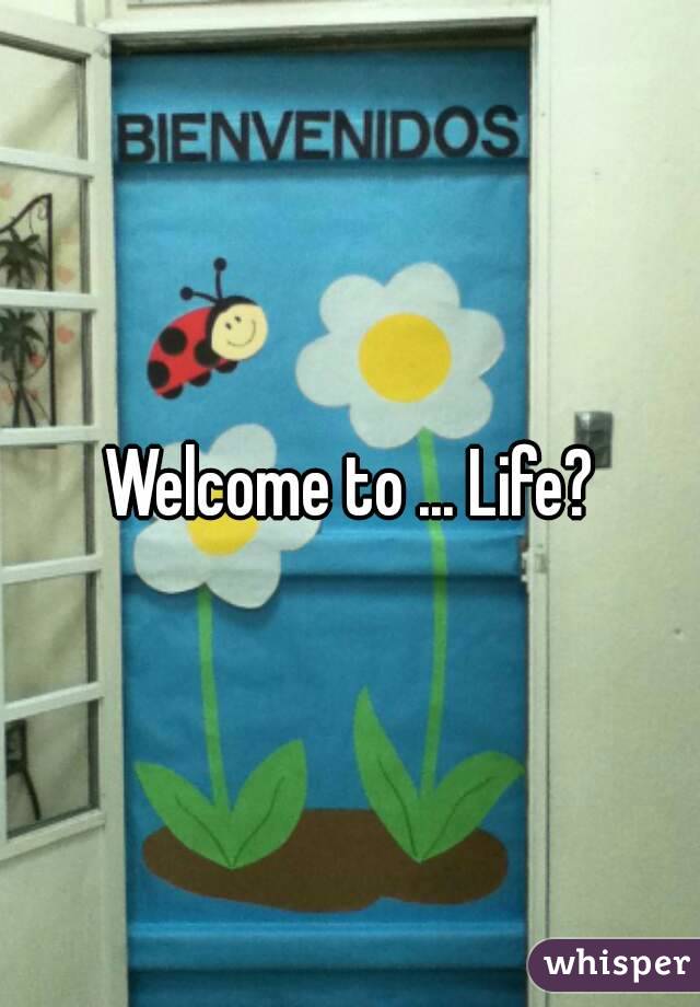 Welcome to ... Life?
