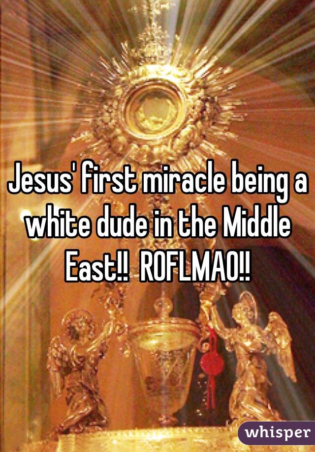 Jesus' first miracle being a white dude in the Middle East!!  ROFLMAO!!