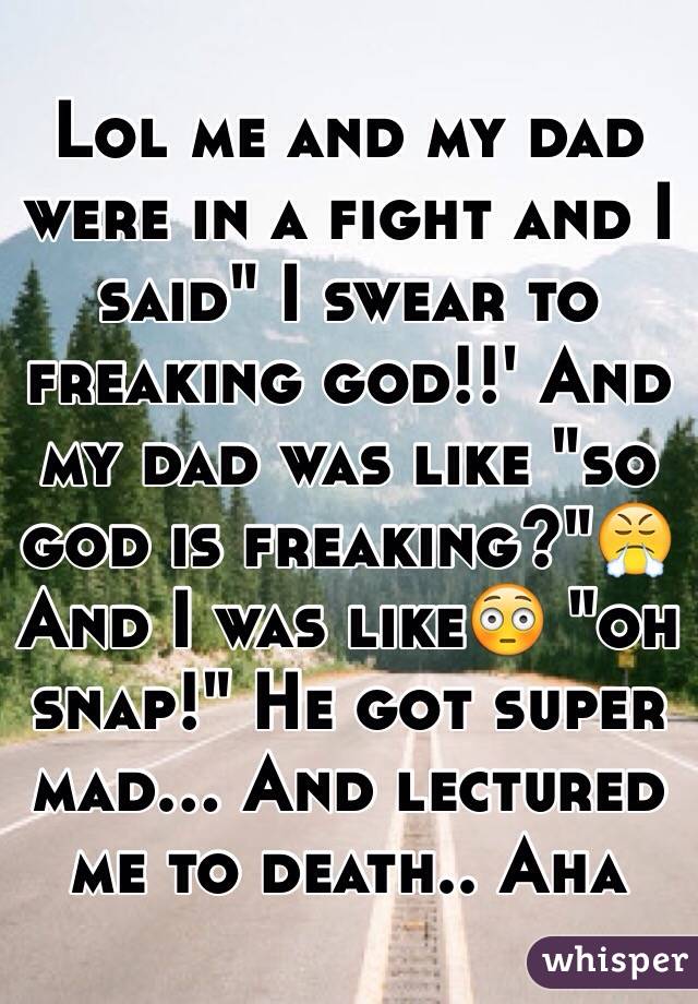 Lol me and my dad were in a fight and I said" I swear to freaking god!!' And my dad was like "so god is freaking?"😤 
And I was like😳 "oh snap!" He got super mad... And lectured me to death.. Aha