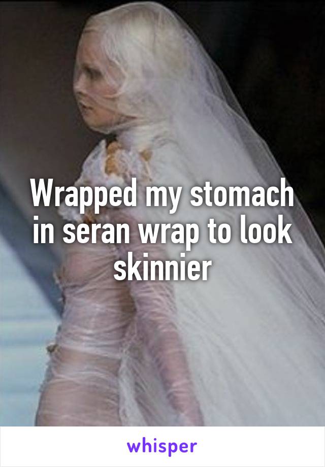 Wrapped my stomach in seran wrap to look skinnier