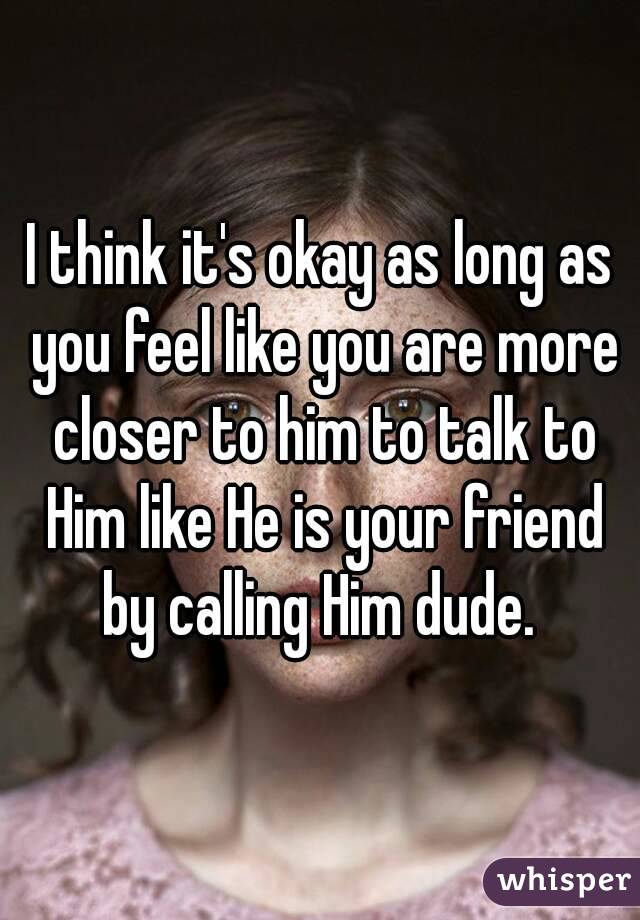 I think it's okay as long as you feel like you are more closer to him to talk to Him like He is your friend by calling Him dude. 