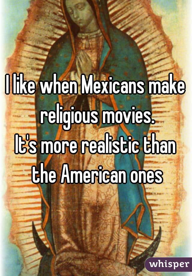 I like when Mexicans make religious movies.
It's more realistic than the American ones