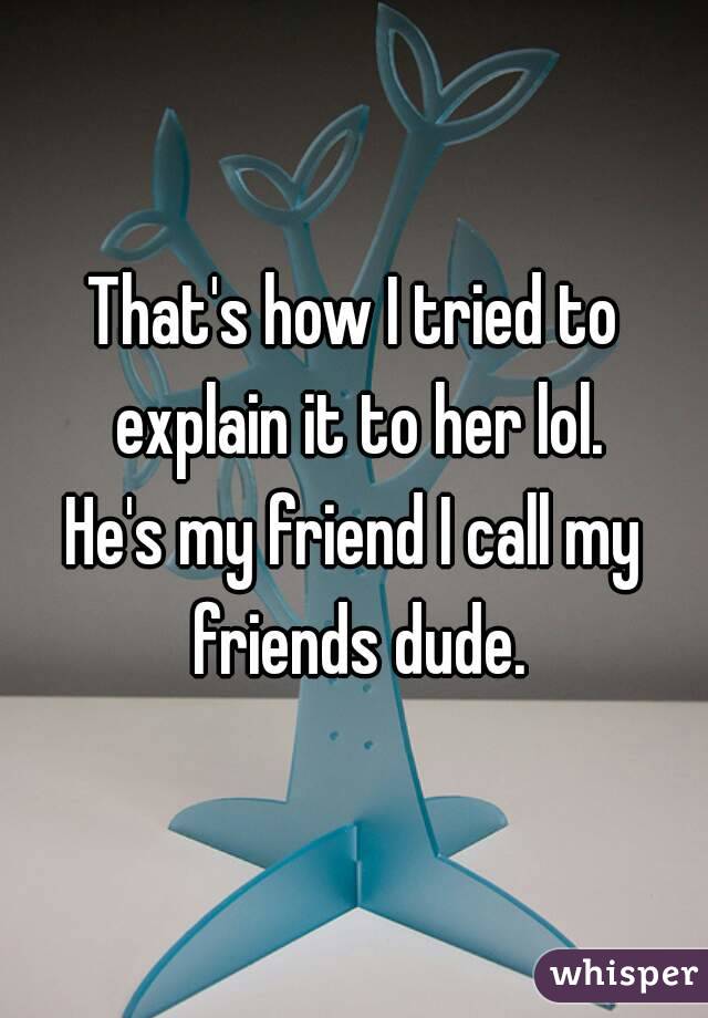 That's how I tried to explain it to her lol.
He's my friend I call my friends dude.