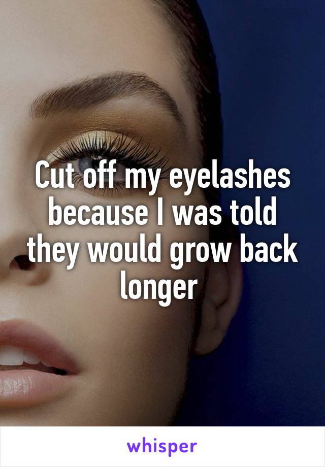 Cut off my eyelashes because I was told they would grow back longer 