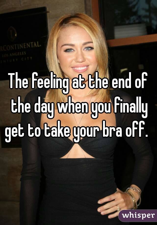 The feeling at the end of the day when you finally get to take your bra off.  