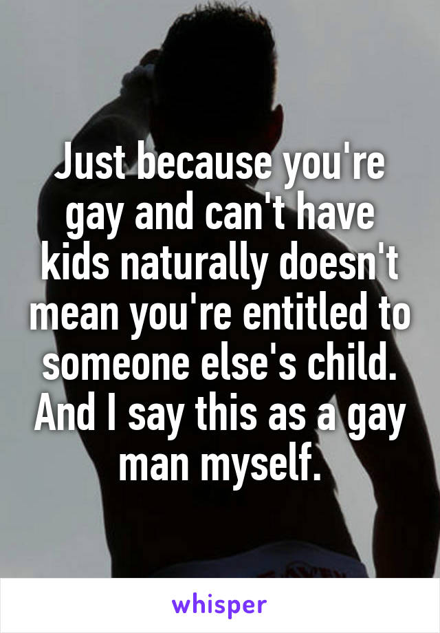 Just because you're gay and can't have kids naturally doesn't mean you're entitled to someone else's child. And I say this as a gay man myself.