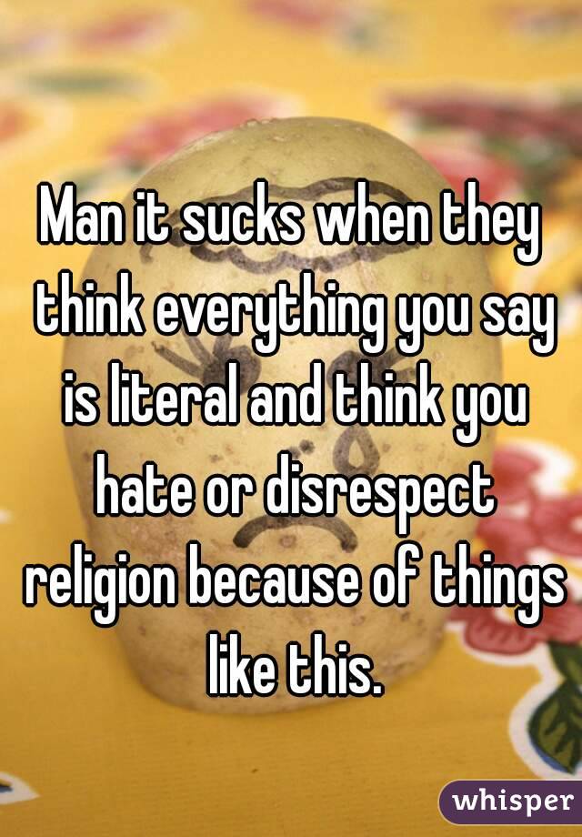 Man it sucks when they think everything you say is literal and think you hate or disrespect religion because of things like this.