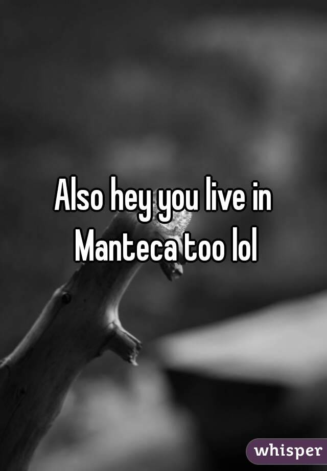 Also hey you live in Manteca too lol