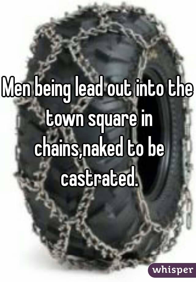 Men being lead out into the town square in chains,naked to be castrated.
