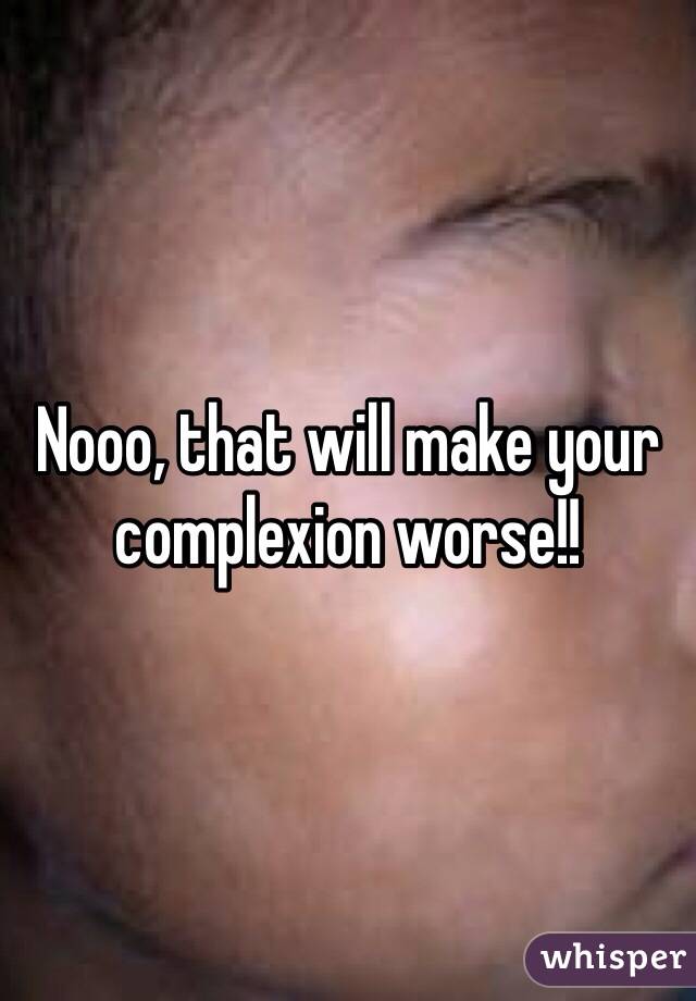 Nooo, that will make your complexion worse!!