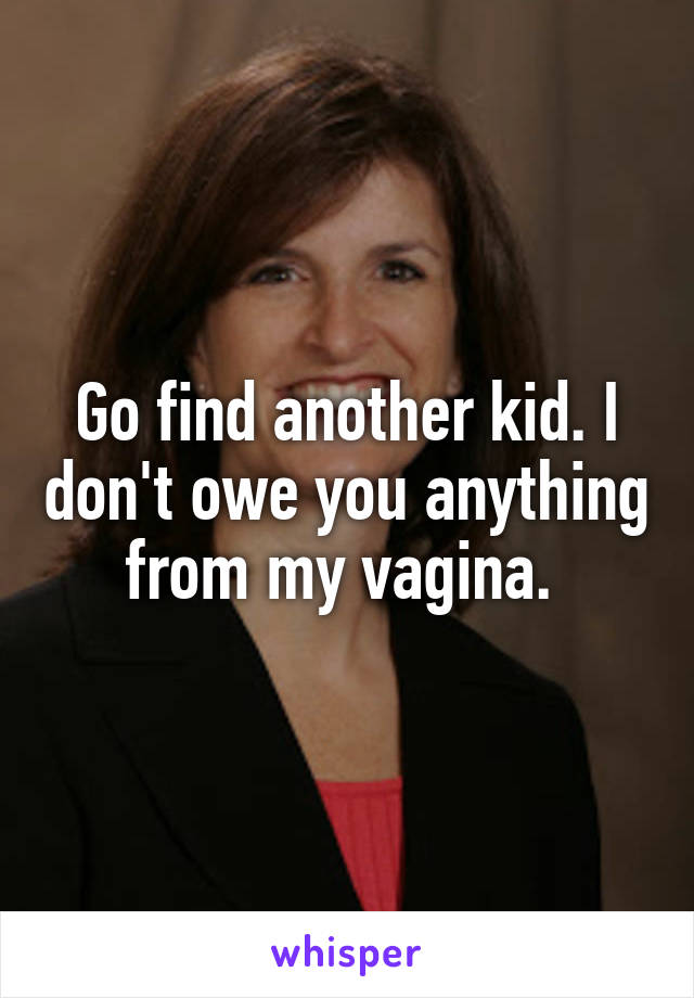 Go find another kid. I don't owe you anything from my vagina. 