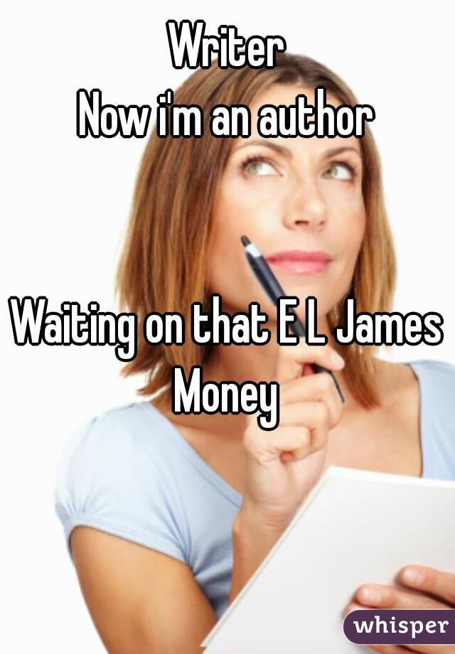 Writer
Now i'm an author


Waiting on that E L James
Money