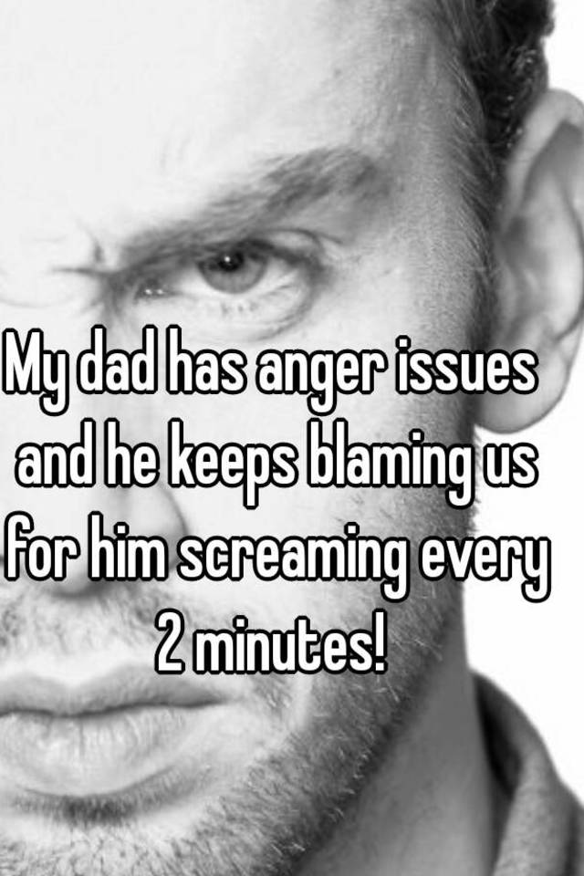 How to deal with a father who has anger issues My Dad Has Anger Issues And He Keeps Blaming Us For Him Screaming Every 2 Minutes