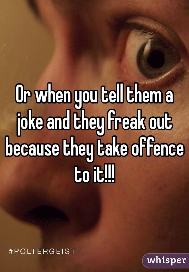 Or when you tell them a joke and they freak out because they take offence to it!!! 