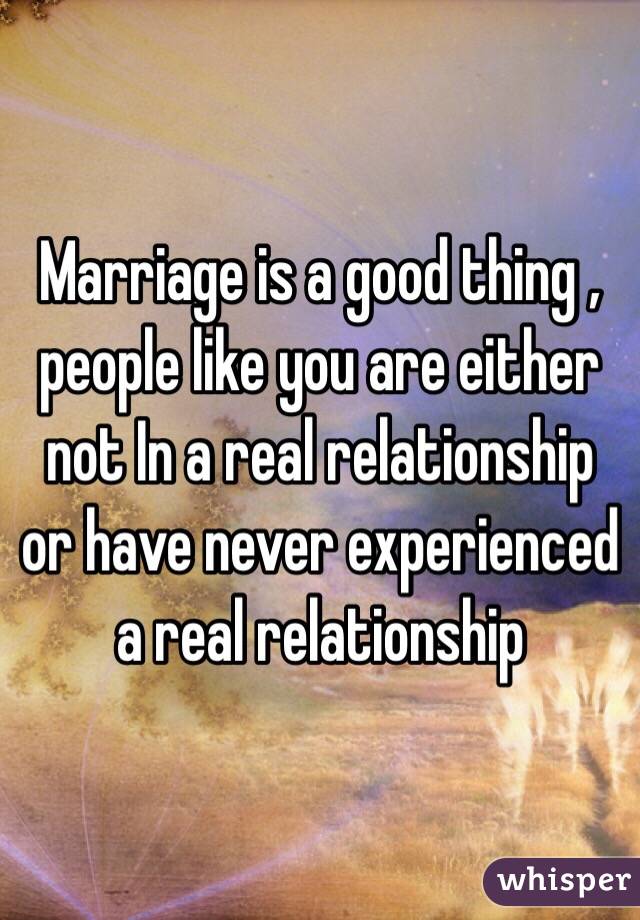 Marriage is a good thing , people like you are either not In a real relationship or have never experienced a real relationship 