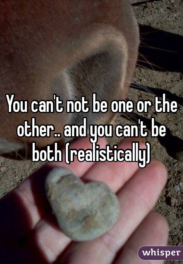 You can't not be one or the other.. and you can't be both (realistically)