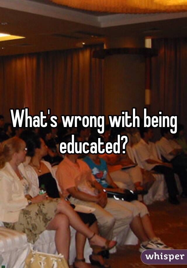 What's wrong with being educated?