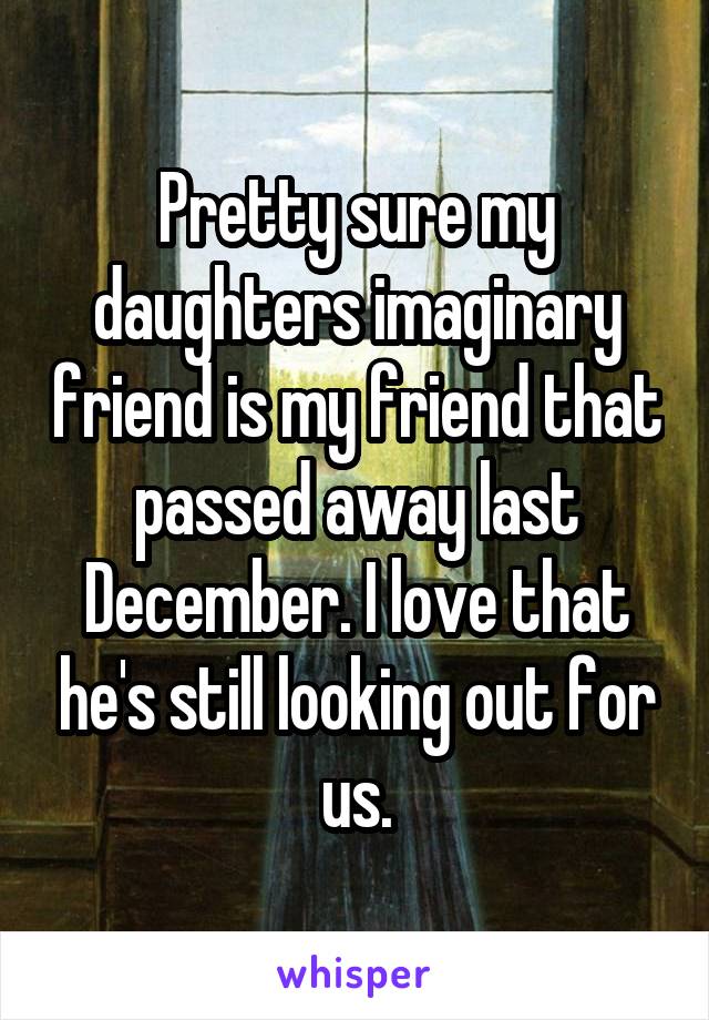 Pretty sure my daughters imaginary friend is my friend that passed away last December. I love that he's still looking out for us.