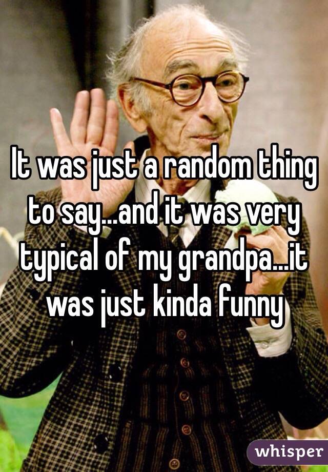 It was just a random thing to say...and it was very typical of my grandpa...it was just kinda funny