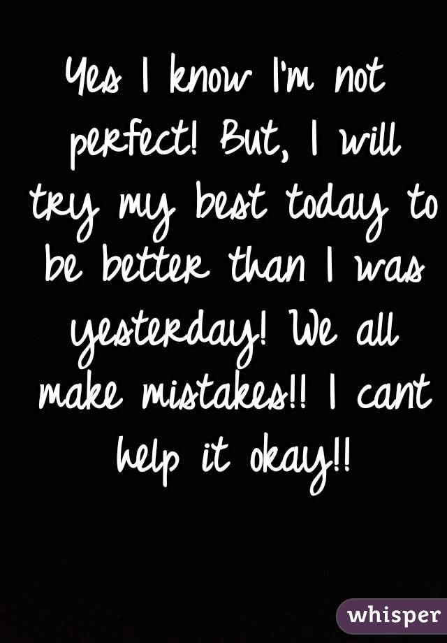 Yes I know I'm not perfect! But, I will try my best today to be better than I was yesterday! We all make mistakes!! I cant help it okay!!