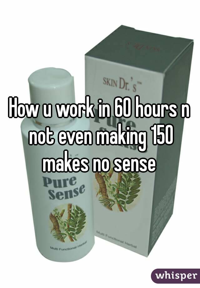 How u work in 60 hours n not even making 150 makes no sense 