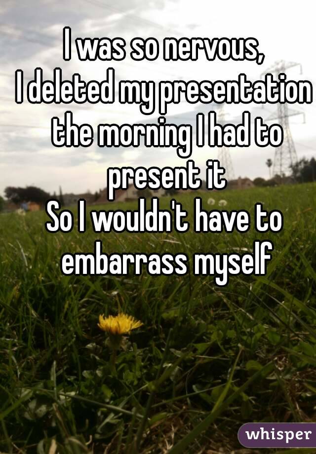 I was so nervous,
I deleted my presentation the morning I had to present it
So I wouldn't have to embarrass myself