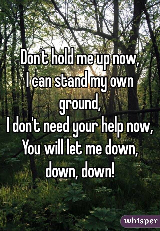 Don't hold me up now,
I can stand my own ground,
I don't need your help now,
You will let me down, down, down!