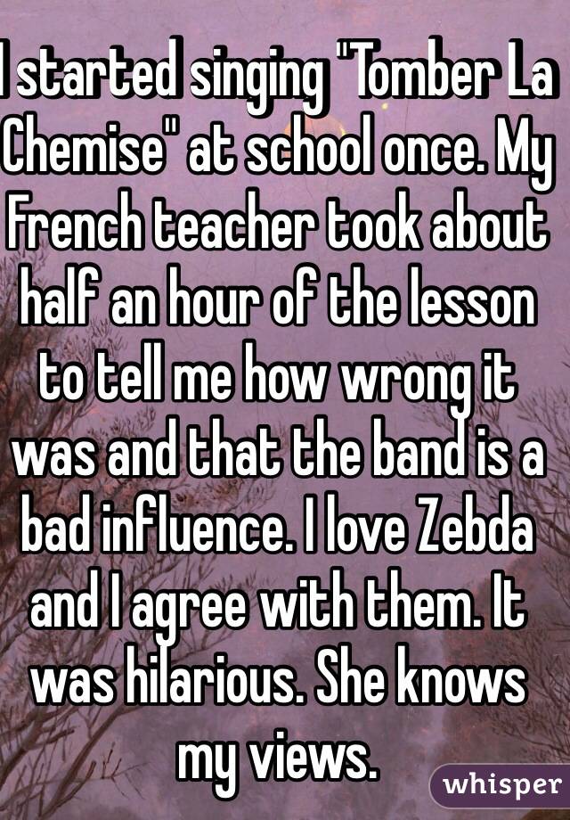 I started singing "Tomber La Chemise" at school once. My French teacher took about half an hour of the lesson to tell me how wrong it was and that the band is a bad influence. I love Zebda and I agree with them. It was hilarious. She knows my views.