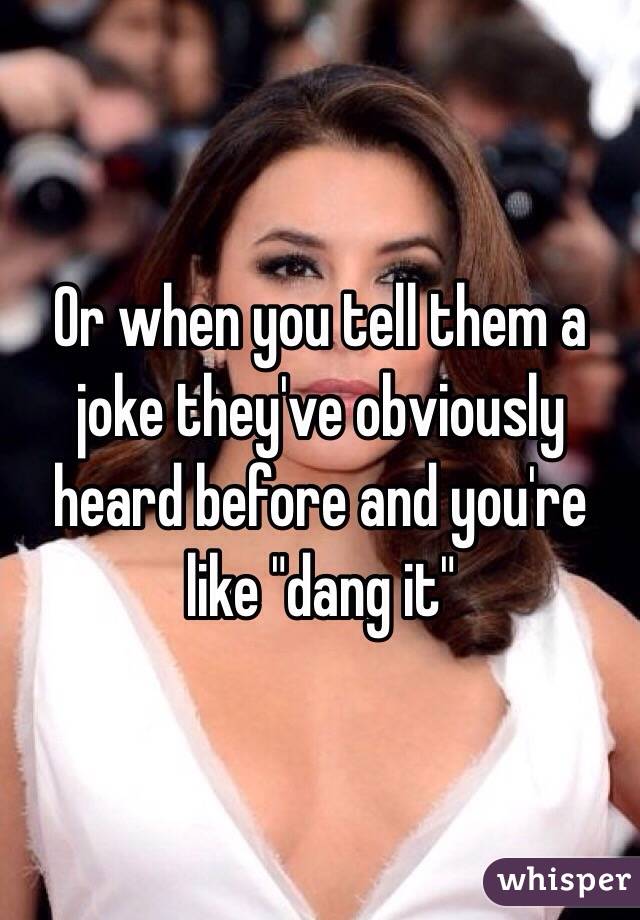 Or when you tell them a joke they've obviously heard before and you're like "dang it"