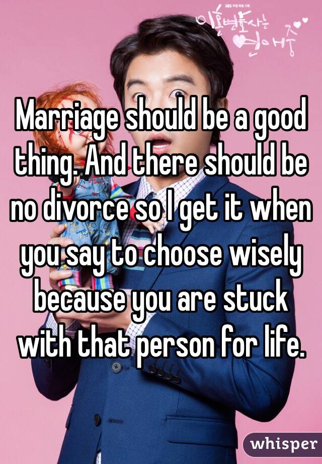 Marriage should be a good thing. And there should be no divorce so I get it when you say to choose wisely because you are stuck with that person for life. 