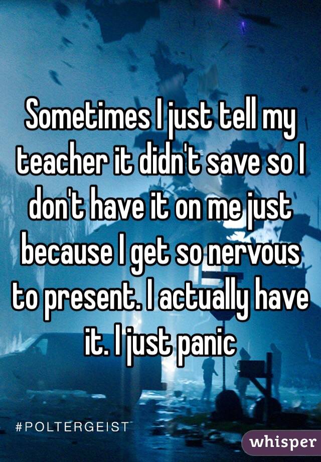 Sometimes I just tell my teacher it didn't save so I don't have it on me just because I get so nervous to present. I actually have it. I just panic