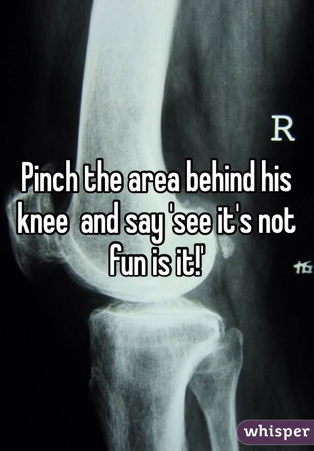 Pinch the area behind his knee  and say 'see it's not fun is it!' 