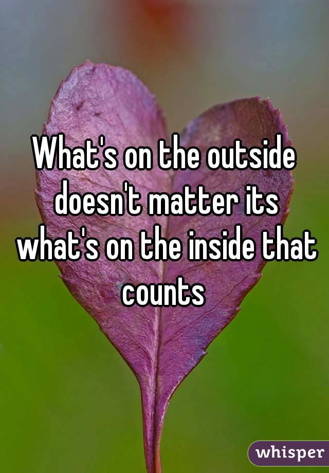 What's on the outside doesn't matter its what's on the inside that counts 