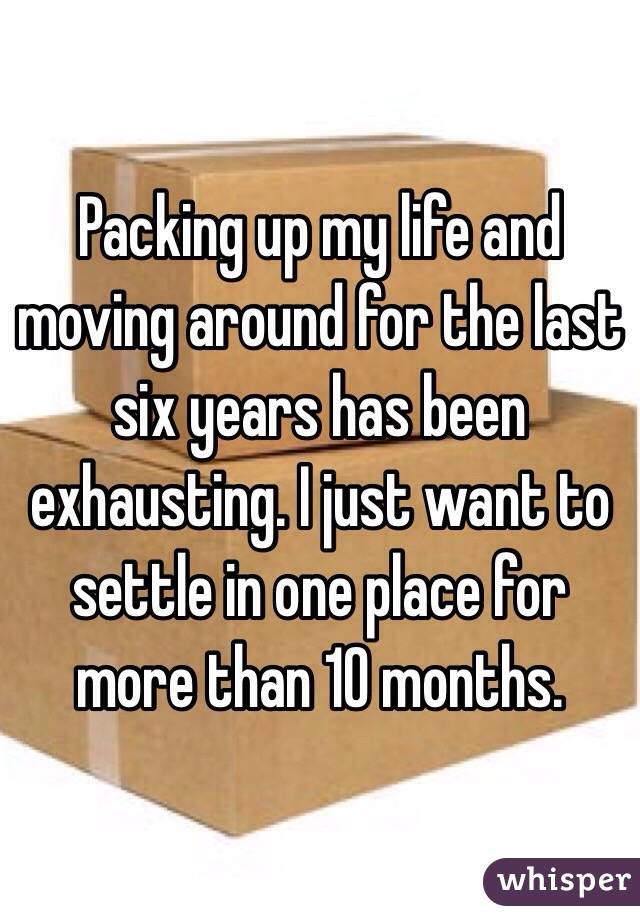 Packing up my life and moving around for the last six years has been exhausting. I just want to settle in one place for more than 10 months. 
