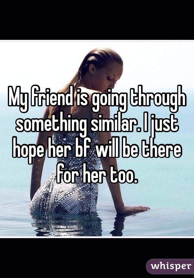 My friend is going through something similar. I just hope her bf will be there for her too. 