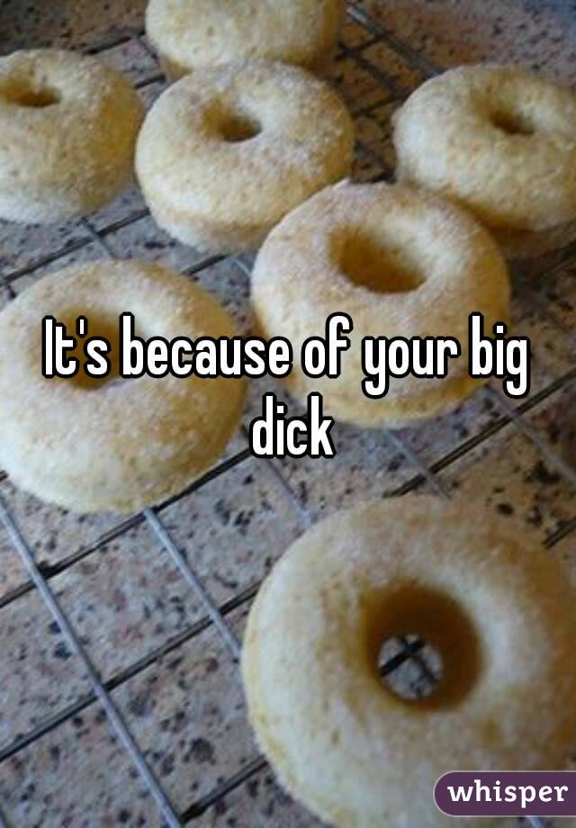 It's because of your big dick