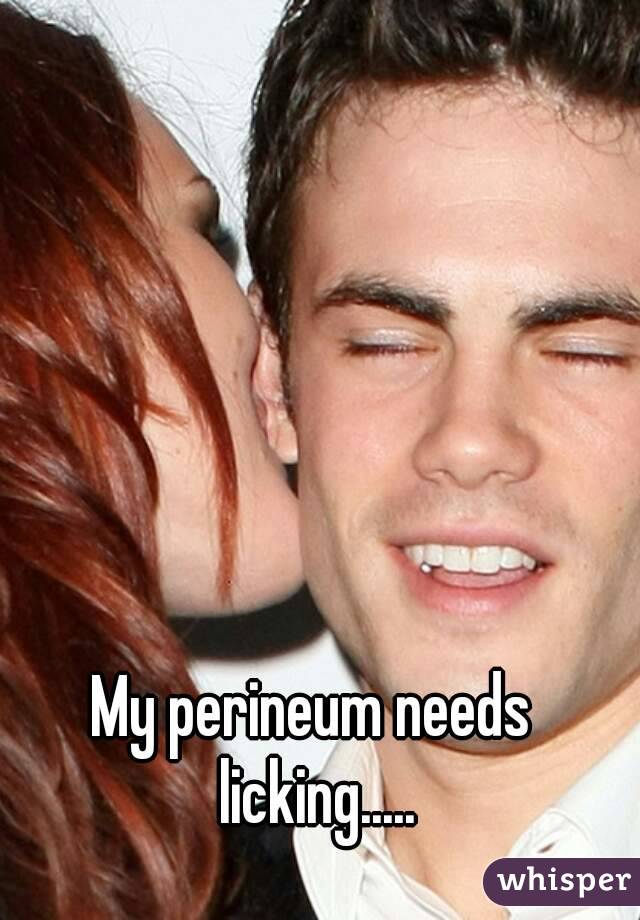 My perineum needs licking.....