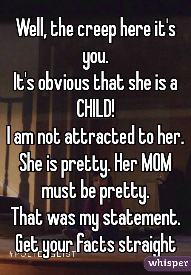 Well, the creep here it's you.
It's obvious that she is a CHILD!
I am not attracted to her.
She is pretty. Her MOM must be pretty.
That was my statement. 
Get your facts straight