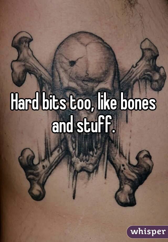 Hard bits too, like bones and stuff. 