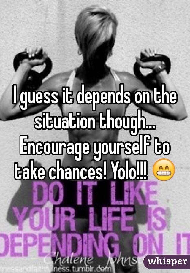 I guess it depends on the situation though... Encourage yourself to take chances! Yolo!!! 😁