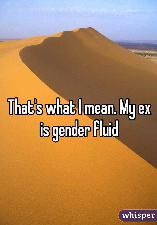 That's what I mean. My ex is gender fluid 