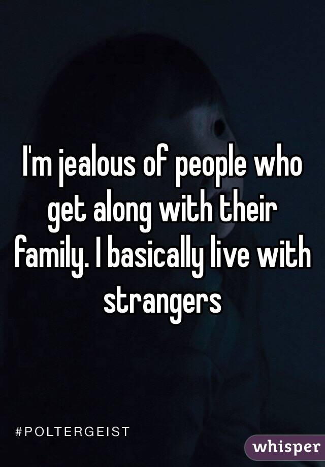 I'm jealous of people who get along with their family. I basically live with strangers 