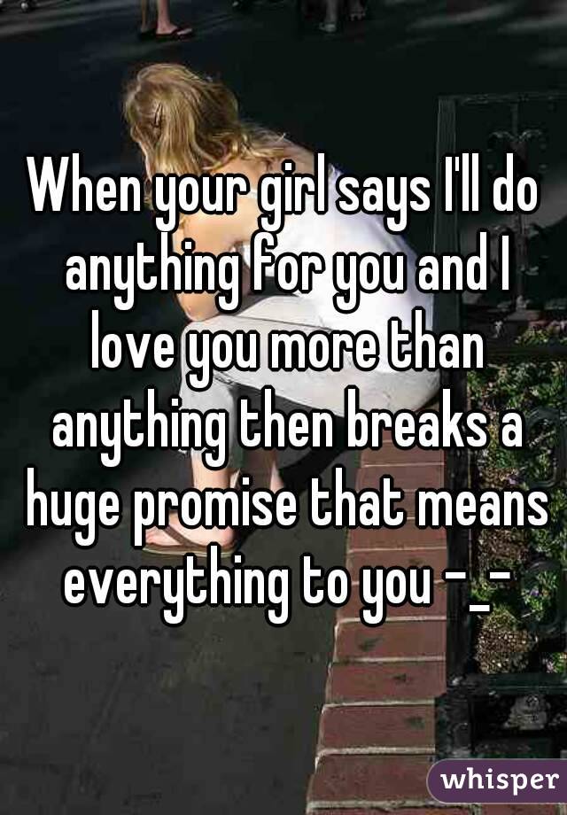 When your girl says I'll do anything for you and I love you more than anything then breaks a huge promise that means everything to you -_-
