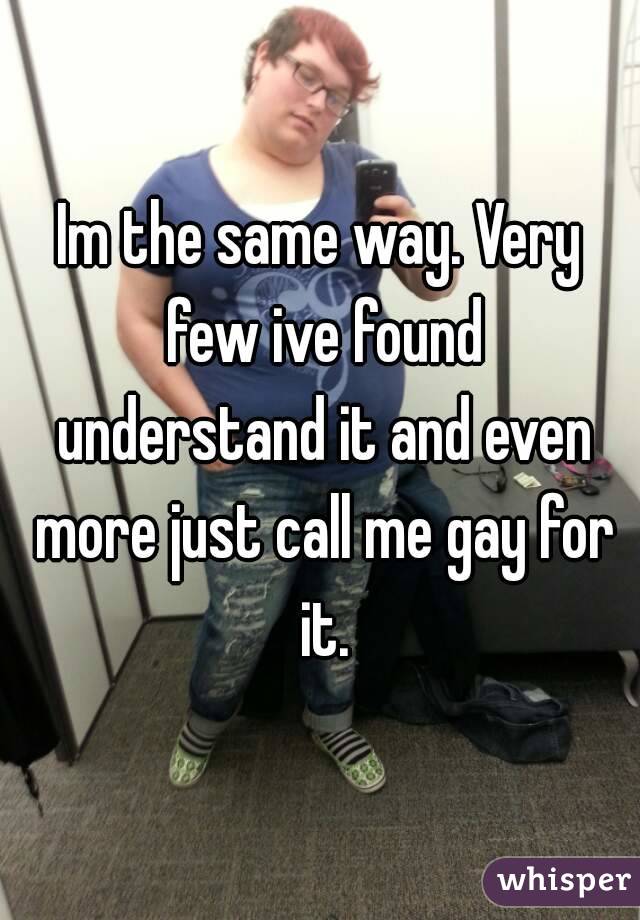 Im the same way. Very few ive found understand it and even more just call me gay for it.