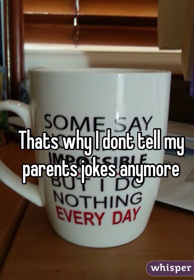 Thats why I dont tell my parents jokes anymore