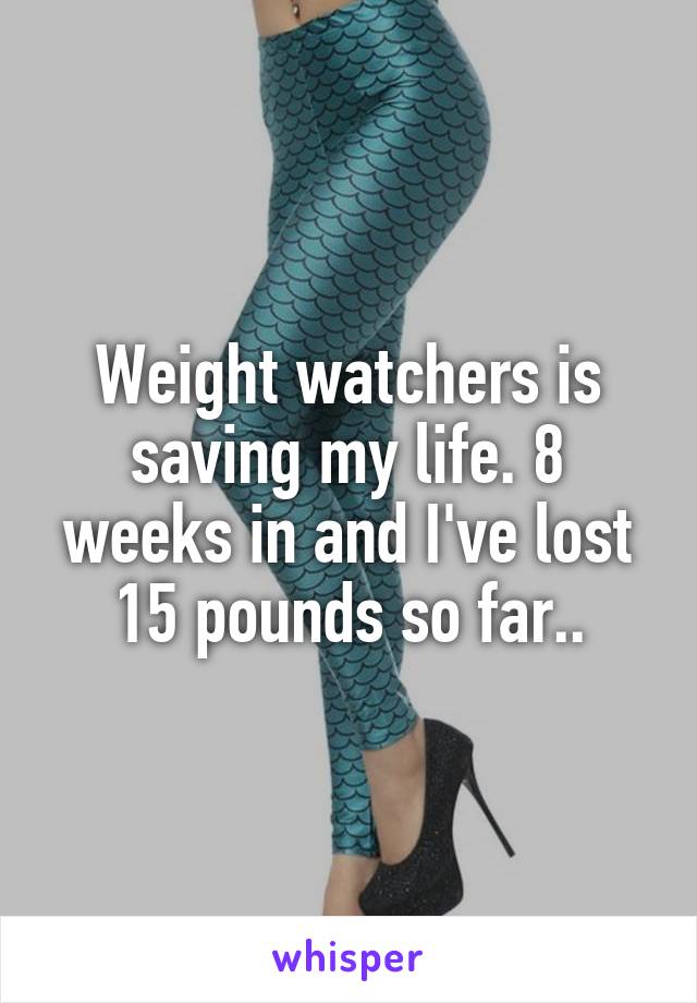 Weight watchers is saving my life. 8 weeks in and I've lost 15 pounds so far..